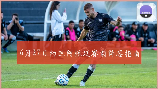 6月27日约旦阿根廷赛前阵容指南