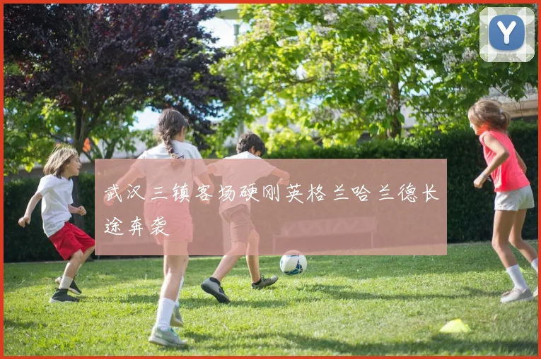 武汉三镇客场硬刚英格兰哈兰德长途奔袭