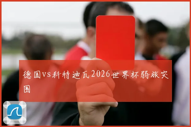 德国vs科特迪瓦2026世界杯弱旅突围