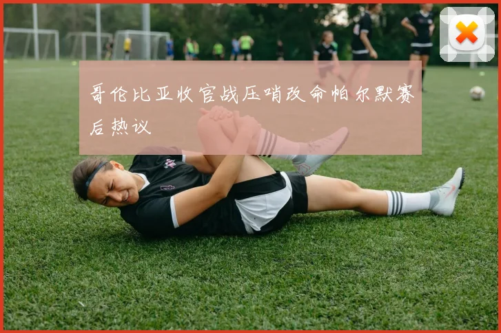 哥伦比亚收官战压哨改命帕尔默赛后热议