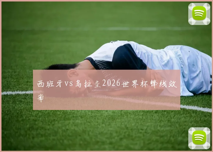 西班牙vs乌拉圭2026世界杯锋线效率
