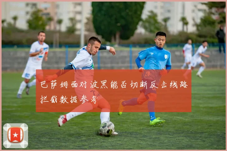 巴萨姆面对波黑能否切断反击线路拦截数据参考
