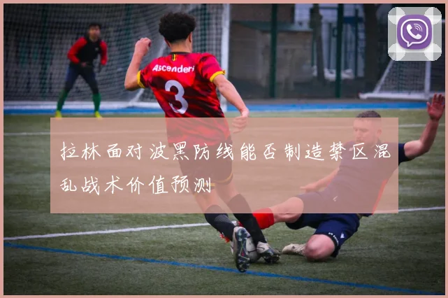 拉林面对波黑防线能否制造禁区混乱战术价值预测