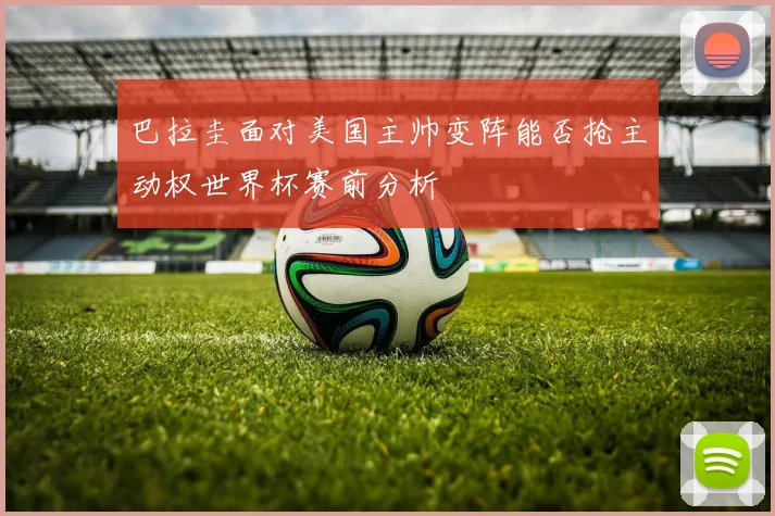 巴拉圭面对美国主帅变阵能否抢主动权世界杯赛前分析