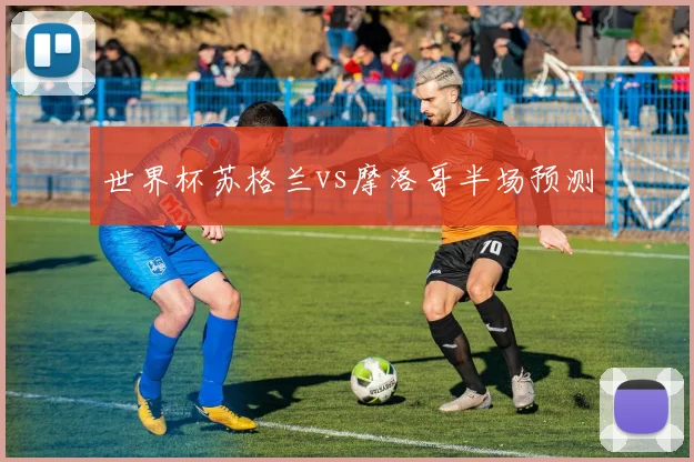 世界杯苏格兰vs摩洛哥半场预测