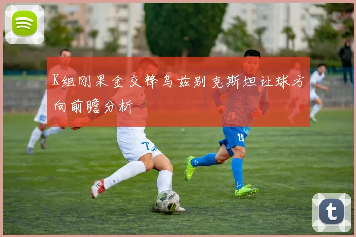K组刚果金交锋乌兹别克斯坦让球方向前瞻分析