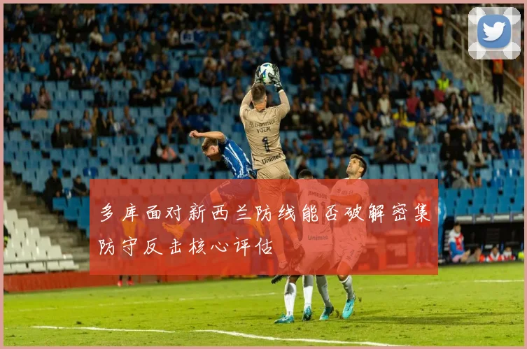 多库面对新西兰防线能否破解密集防守反击核心评估