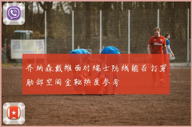 乔纳森戴维面对瑞士防线能否打穿肋部空间金靴热度参考