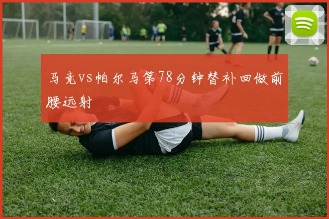 马竞vs帕尔马第78分钟替补回做前腰远射
