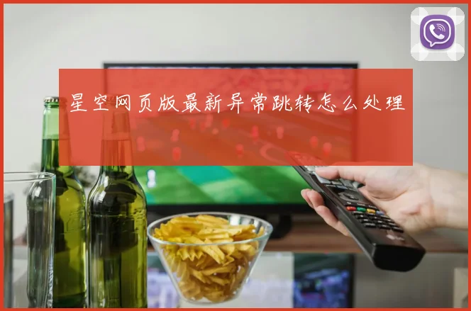 星空网页版最新异常跳转怎么处理