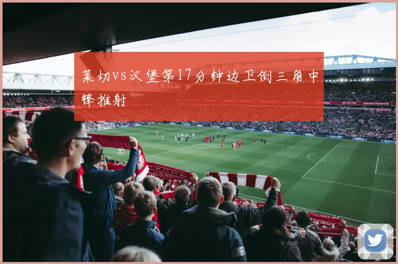 莱切vs汉堡第17分钟边卫倒三角中锋推射