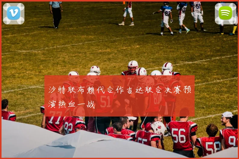 沙特联布赖代合作吉达联合决赛预演热血一战