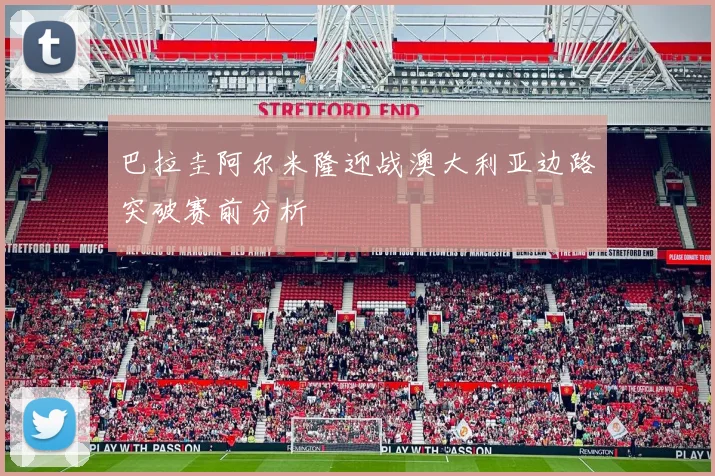 巴拉圭阿尔米隆迎战澳大利亚边路突破赛前分析