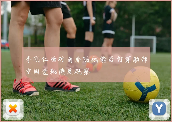 李刚仁面对南非防线能否打穿肋部空间金靴热度观察
