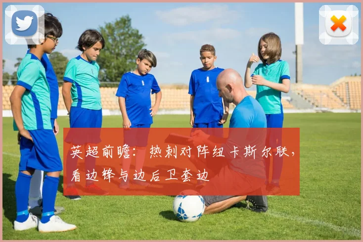 英超前瞻：热刺对阵纽卡斯尔联，看边锋与边后卫套边