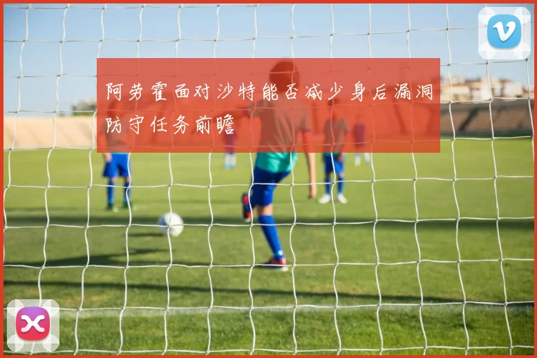 阿劳霍面对沙特能否减少身后漏洞防守任务前瞻