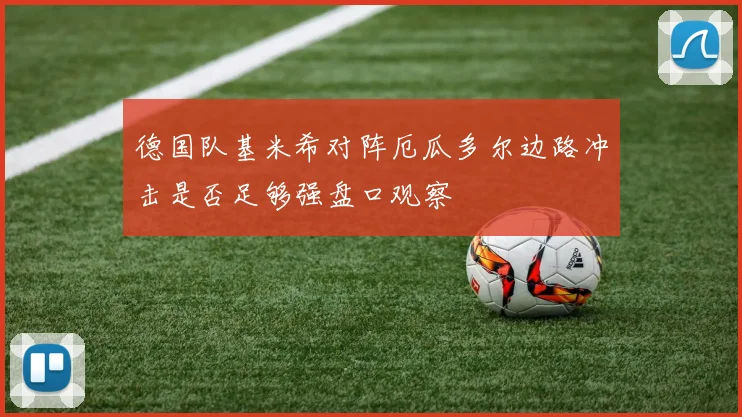 德国队基米希对阵厄瓜多尔边路冲击是否足够强盘口观察