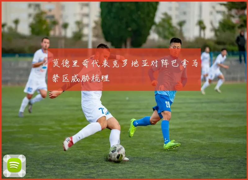 莫德里奇代表克罗地亚对阵巴拿马禁区威胁梳理