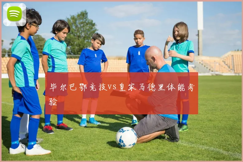 毕尔巴鄂竞技vs皇家马德里体能考验