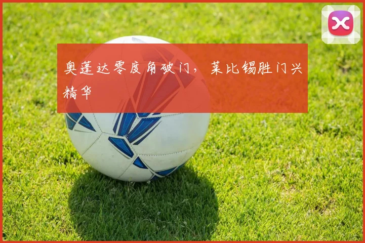 奥蓬达零度角破门，莱比锡胜门兴精华
