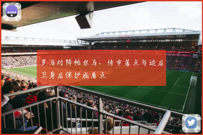 罗马对阵帕尔马,传中落点与边后卫身后保护成看点