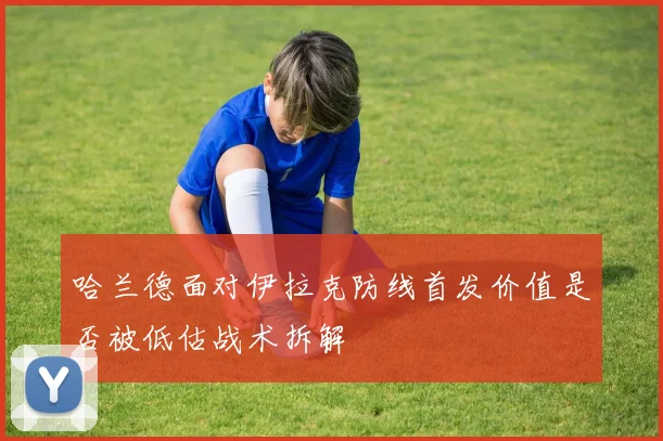 哈兰德面对伊拉克防线首发价值是否被低估战术拆解