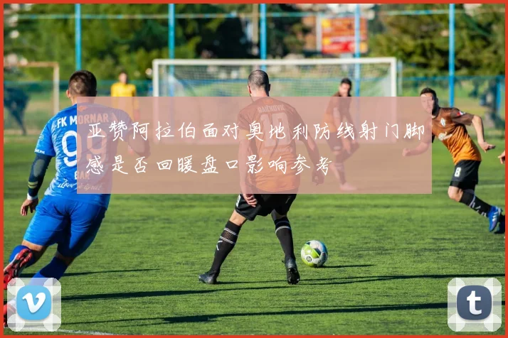 亚赞阿拉伯面对奥地利防线射门脚感是否回暖盘口影响参考