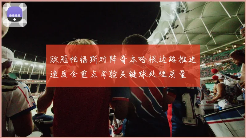 欧冠帕福斯对阵哥本哈根边路推进速度会重点考验关键球处理质量