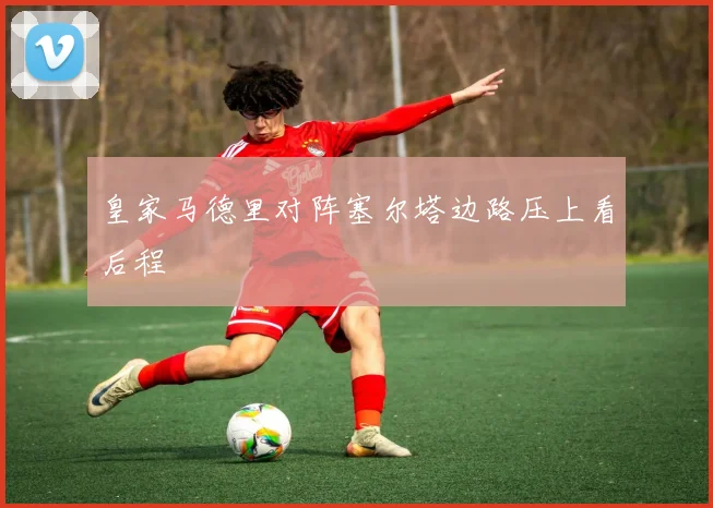 皇家马德里对阵塞尔塔边路压上看后程