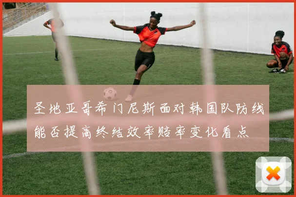 圣地亚哥希门尼斯面对韩国队防线能否提高终结效率赔率变化看点