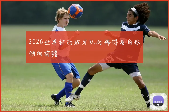 2026世界杯西班牙队对佛得角角球倾向前瞻