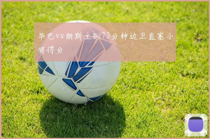 毕巴vs朗斯主队73分钟边卫直塞小将得分