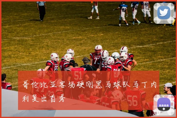 哥伦比亚客场硬刚黑马球队马丁内利复出首秀