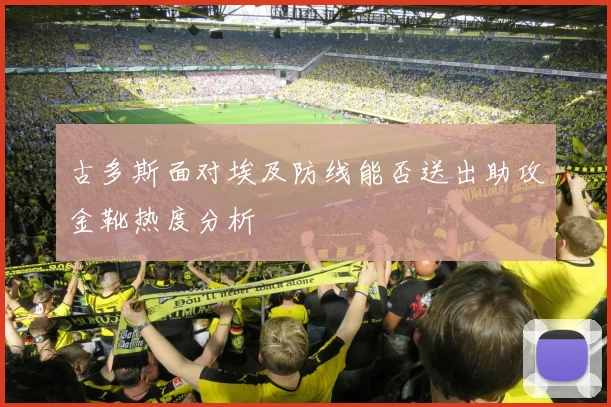 古多斯面对埃及防线能否送出助攻金靴热度分析