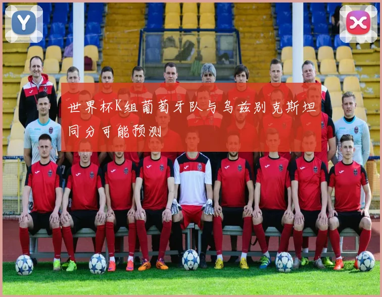 世界杯K组葡萄牙队与乌兹别克斯坦同分可能预测