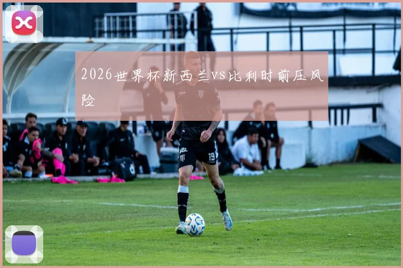 2026世界杯新西兰vs比利时前压风险