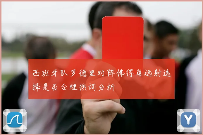 西班牙队罗德里对阵佛得角远射选择是否合理热词分析