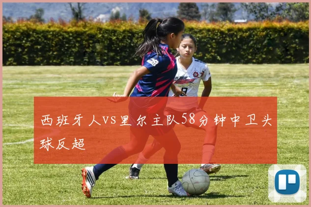 西班牙人vs里尔主队58分钟中卫头球反超