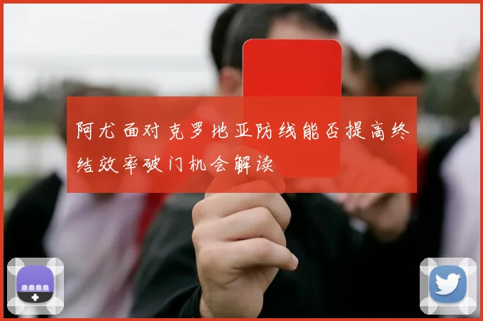 阿尤面对克罗地亚防线能否提高终结效率破门机会解读