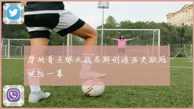 摩纳哥点球大战尼斯创造历史欧冠破防一幕