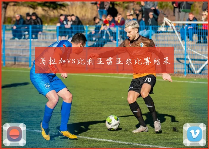 马拉加vs比利亚雷亚尔比赛结果