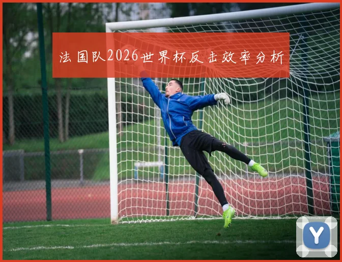 法国队2026世界杯反击效率分析