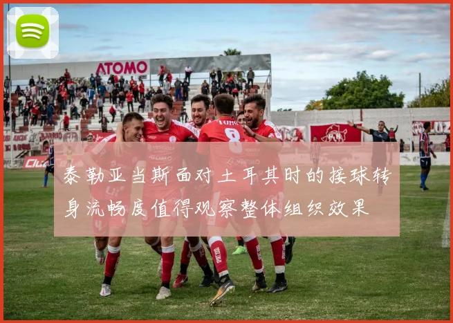 泰勒亚当斯面对土耳其时的接球转身流畅度值得观察整体组织效果