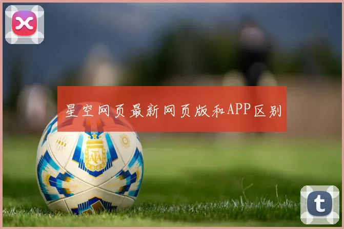 星空网页最新网页版和APP区别