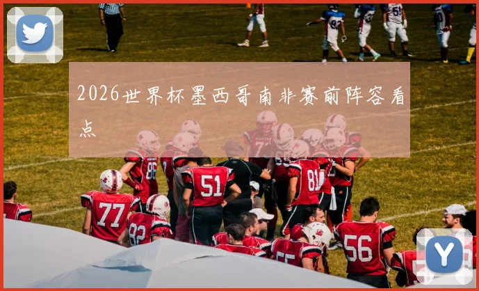 2026世界杯墨西哥南非赛前阵容看点
