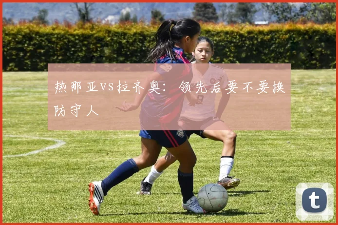 热那亚vs拉齐奥：领先后要不要换防守人