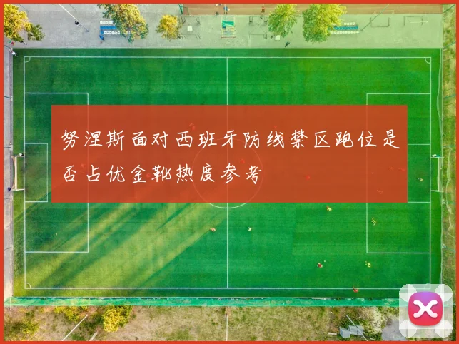 努涅斯面对西班牙防线禁区跑位是否占优金靴热度参考
