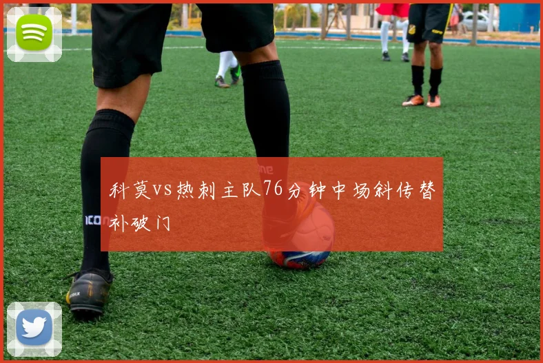 科莫vs热刺主队76分钟中场斜传替补破门