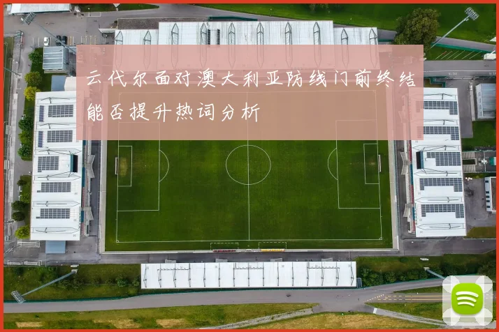 云代尔面对澳大利亚防线门前终结能否提升热词分析